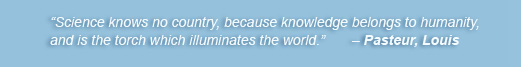 Science knows no country, because knowledge belongs to humanity, and is the torch wiich illuminates the world. - Pasteur, Louis
